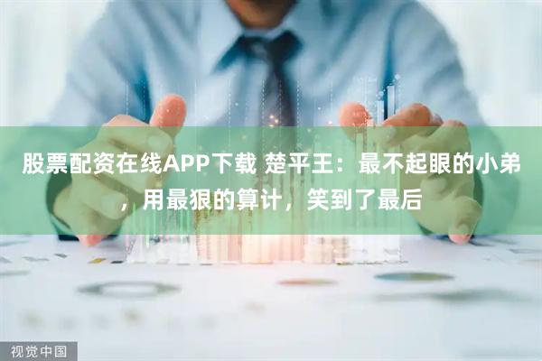 股票配资在线APP下载 楚平王：最不起眼的小弟，用最狠的算计，笑到了最后
