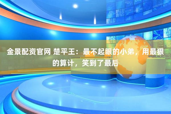 金景配资官网 楚平王：最不起眼的小弟，用最狠的算计，笑到了最后