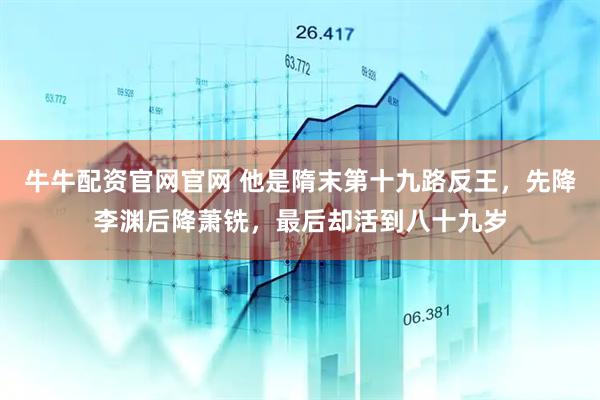 牛牛配资官网官网 他是隋末第十九路反王，先降李渊后降萧铣，最后却活到八十九岁
