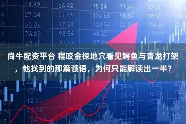 尚牛配资平台 程咬金探地穴看见鳄鱼与青龙打架，他找到的那篇谶语，为何只能解读出一半？