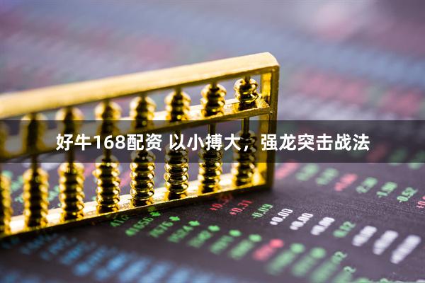 好牛168配资 以小搏大，强龙突击战法