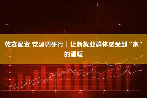乾鑫配资 党建调研行｜让新就业群体感受到“家”的温暖