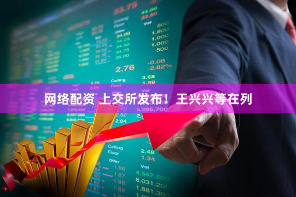网络配资 上交所发布！王兴兴等在列