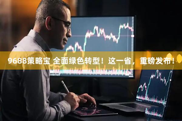 9688策略宝 全面绿色转型！这一省，重磅发布！