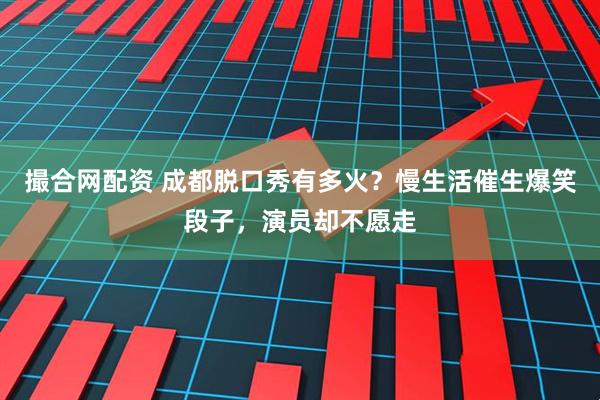 撮合网配资 成都脱口秀有多火？慢生活催生爆笑段子，演员却不愿走