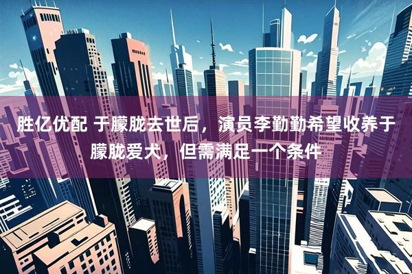 胜亿优配 于朦胧去世后，演员李勤勤希望收养于朦胧爱犬，但需满足一个条件