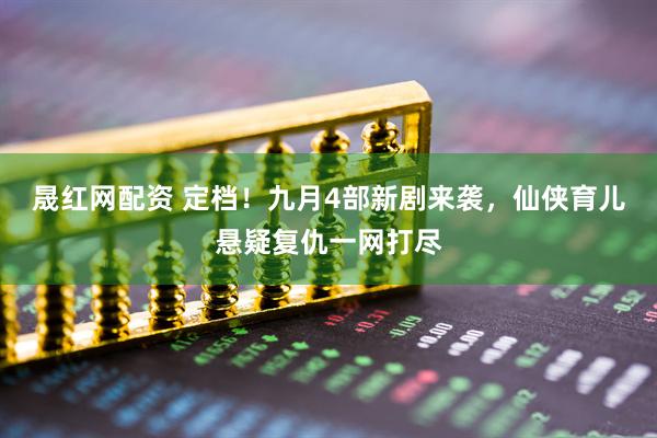 晟红网配资 定档！九月4部新剧来袭，仙侠育儿悬疑复仇一网打尽