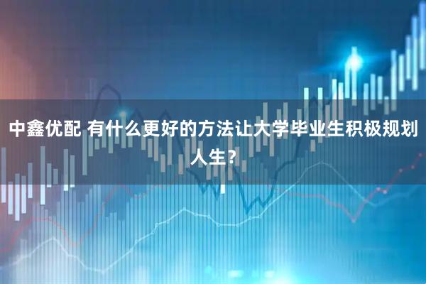 中鑫优配 有什么更好的方法让大学毕业生积极规划人生？