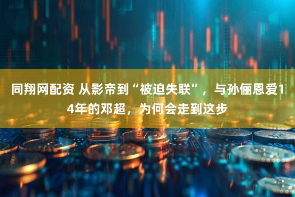 同翔网配资 从影帝到“被迫失联”，与孙俪恩爱14年的邓超，为何会走到这步
