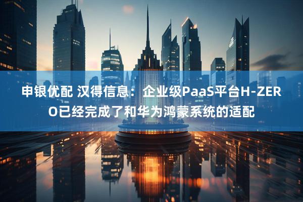 申银优配 汉得信息：企业级PaaS平台H-ZERO已经完成了和华为鸿蒙系统的适配