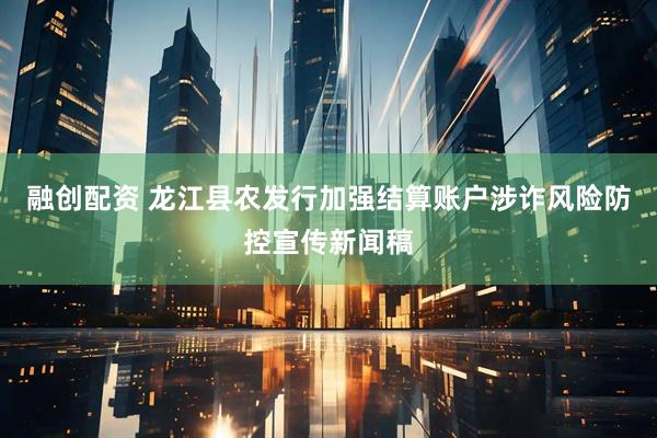 融创配资 龙江县农发行加强结算账户涉诈风险防控宣传新闻稿