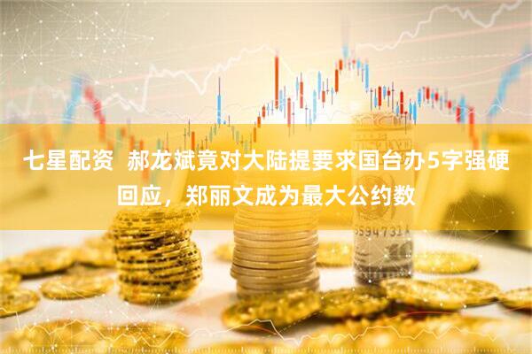 七星配资  郝龙斌竟对大陆提要求国台办5字强硬回应，郑丽文成为最大公约数