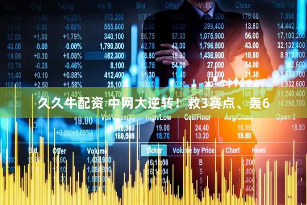 久久牛配资 中网大逆转！救3赛点、轰6