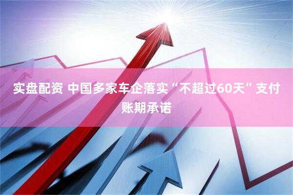 实盘配资 中国多家车企落实“不超过60天”支付账期承诺