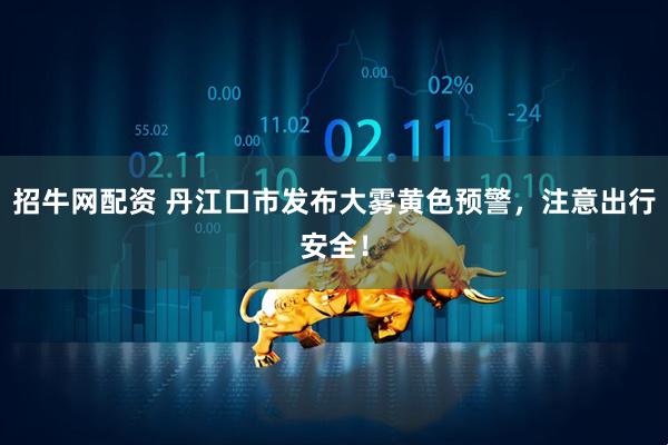 招牛网配资 丹江口市发布大雾黄色预警，注意出行安全！