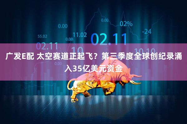 广发E配 太空赛道正起飞？第三季度全球创纪录涌入35亿美元资金