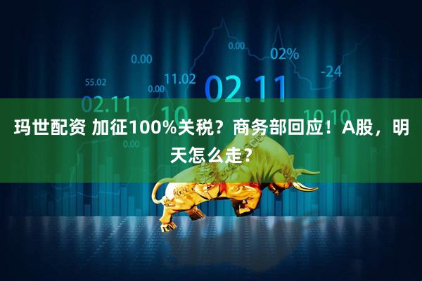 玛世配资 加征100%关税？商务部回应！A股，明天怎么走？