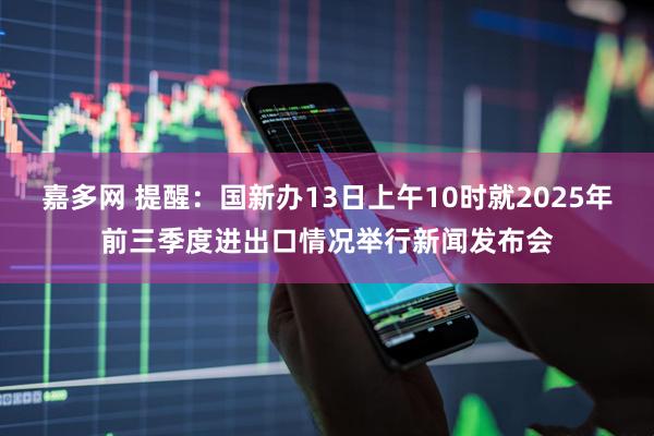 嘉多网 提醒：国新办13日上午10时就2025年前三季度进出口情况举行新闻发布会