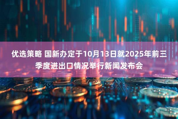 优选策略 国新办定于10月13日就2025年前三季度进出口情况举行新闻发布会