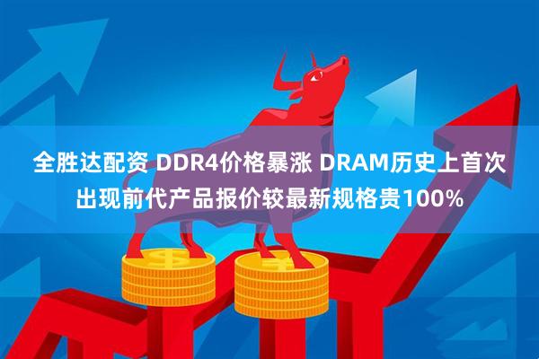 全胜达配资 DDR4价格暴涨 DRAM历史上首次出现前代产品报价较最新规格贵100%