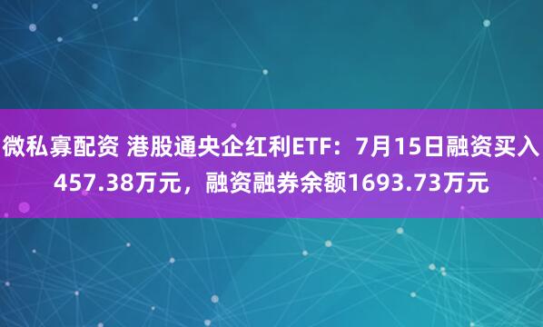 微私寡配资 港股通央企红利ETF：7月15日融资买入457.38万元，融资融券余额1693.73万元