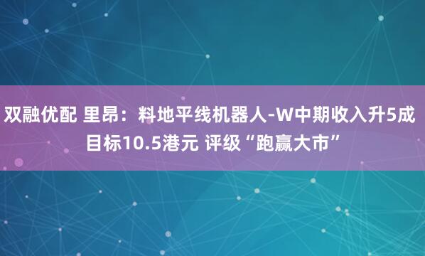 双融优配 里昂：料地平线机器人-W中期收入升5成 目标10.5港元 评级“跑赢大市”