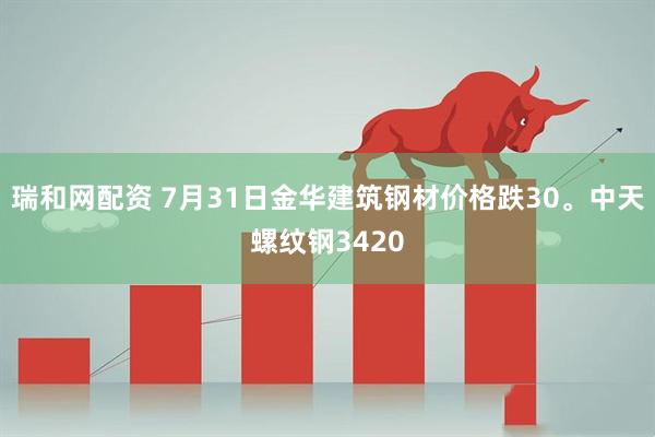 瑞和网配资 7月31日金华建筑钢材价格跌30。中天螺纹钢3420