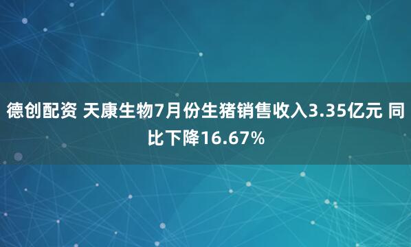 德创配资 天康生物7月份生猪销售收入3.35亿元 同比下降16.67%