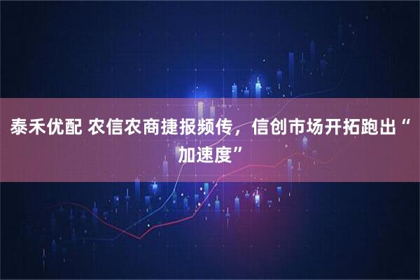 泰禾优配 农信农商捷报频传，信创市场开拓跑出“加速度”