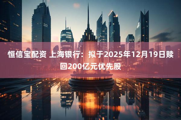 恒信宝配资 上海银行：拟于2025年12月19日赎回200亿元优先股