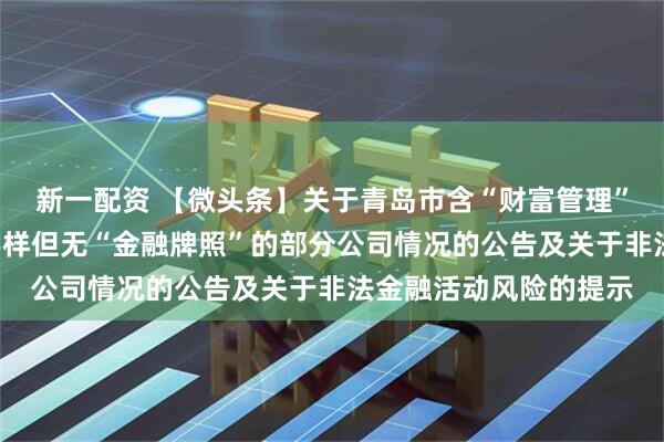 新一配资 【微头条】关于青岛市含“财富管理”“财富投资管理”等字样但无“金融牌照”的部分公司情况的公告及关于非法金融活动风险的提示