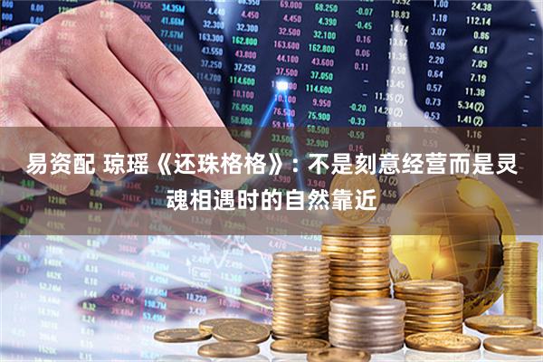 易资配 琼瑶《还珠格格》: 不是刻意经营而是灵魂相遇时的自然靠近