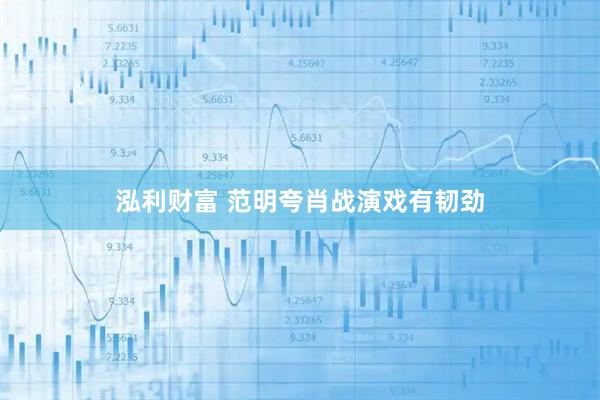 泓利财富 范明夸肖战演戏有韧劲