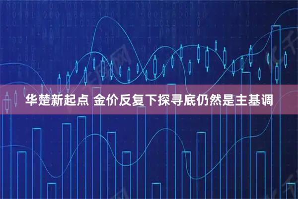 华楚新起点 金价反复下探寻底仍然是主基调