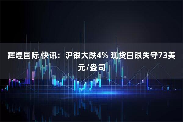 辉煌国际 快讯：沪银大跌4% 现货白银失守73美元/盎司